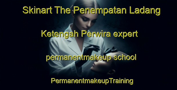 Skinart The Penempatan Ladang Ketengah Perwira expert permanentmakeup school | #PermanentmakeupTraining #PermanentmakeupClasses #SkinartTraining-Malaysia