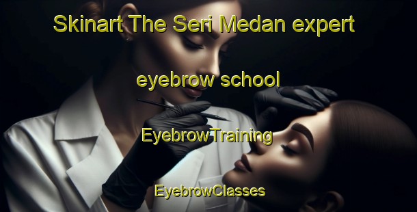 Skinart The Seri Medan expert eyebrow school | EyebrowTraining | EyebrowClasses | SkinartTraining-Malaysia
