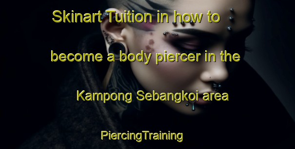 Skinart Tuition in how to become a body piercer in the Kampong Sebangkoi area | PiercingTraining | PiercingClasses | SkinartTraining-Malaysia