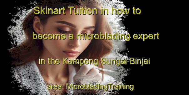 Skinart Tuition in how to become a microblading expert in the Kampong Sungai Binjai area | MicrobladingTraining | MicrobladingClasses | SkinartTraining-Malaysia