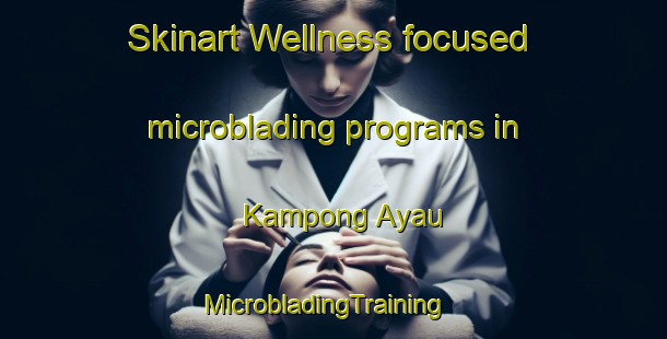 Skinart Wellness-focused microblading programs in Kampong Ayau | MicrobladingTraining | MicrobladingClasses | SkinartTraining-Malaysia