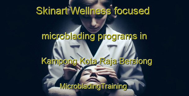 Skinart Wellness-focused microblading programs in Kampong Kota Raja Bersiong | #MicrobladingTraining #MicrobladingClasses #SkinartTraining-Malaysia