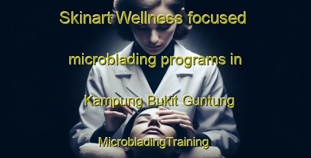 Skinart Wellness-focused microblading programs in Kampung Bukit Guntung | #MicrobladingTraining #MicrobladingClasses #SkinartTraining-Malaysia