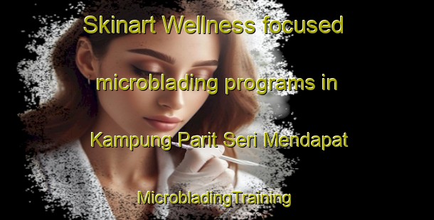 Skinart Wellness-focused microblading programs in Kampung Parit Seri Mendapat | #MicrobladingTraining #MicrobladingClasses #SkinartTraining-Malaysia