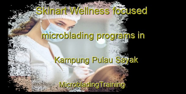 Skinart Wellness-focused microblading programs in Kampung Pulau Sayak | #MicrobladingTraining #MicrobladingClasses #SkinartTraining-Malaysia