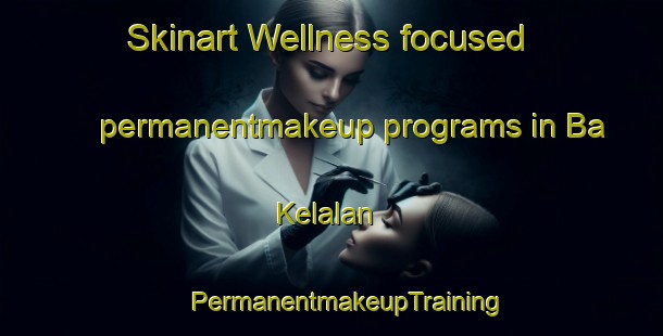 Skinart Wellness-focused permanentmakeup programs in Ba Kelalan | #PermanentmakeupTraining #PermanentmakeupClasses #SkinartTraining-Malaysia