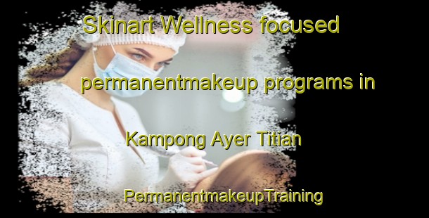 Skinart Wellness-focused permanentmakeup programs in Kampong Ayer Titian | #PermanentmakeupTraining #PermanentmakeupClasses #SkinartTraining-Malaysia