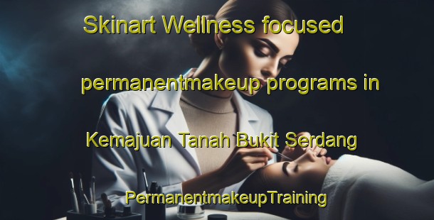 Skinart Wellness-focused permanentmakeup programs in Kemajuan Tanah Bukit Serdang | #PermanentmakeupTraining #PermanentmakeupClasses #SkinartTraining-Malaysia