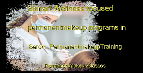 Skinart Wellness-focused permanentmakeup programs in Serom | #PermanentmakeupTraining #PermanentmakeupClasses #SkinartTraining-Malaysia