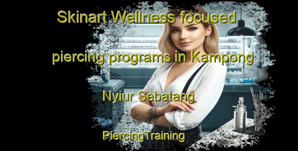 Skinart Wellness-focused piercing programs in Kampong Nyiur Sebatang | PiercingTraining | PiercingClasses | SkinartTraining-Malaysia