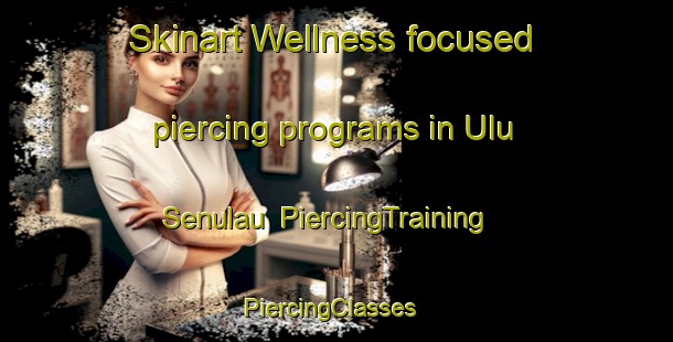Skinart Wellness-focused piercing programs in Ulu Senulau | PiercingTraining | PiercingClasses | SkinartTraining-Malaysia