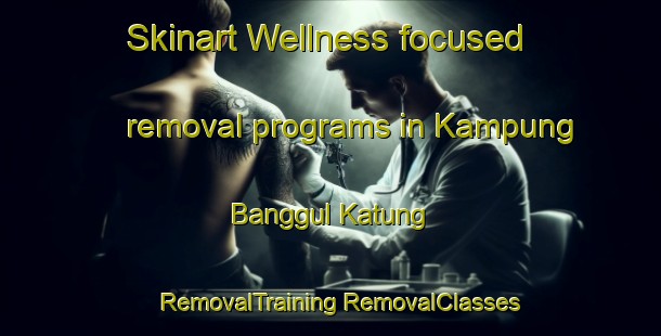 Skinart Wellness-focused removal programs in Kampung Banggul Katung | #RemovalTraining #RemovalClasses #SkinartTraining-Malaysia